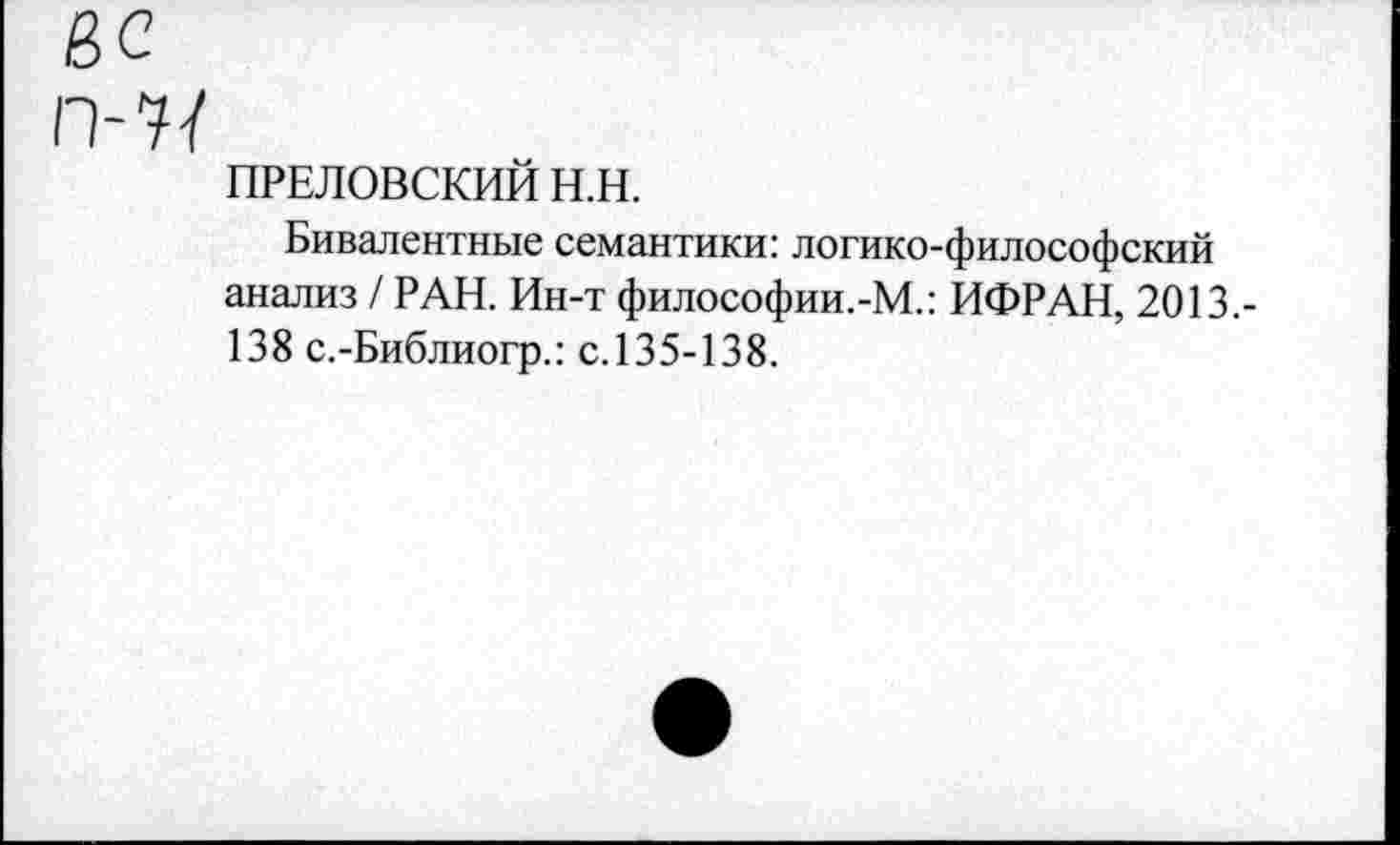 ﻿П-77
ПРЕЛОВСКИЙ Н.Н.
Бивалентные семантики: логико-философский анализ / РАН. Ин-т философии.-М.: ИФРАН, 2013.-138 с.-Библиогр.: с.135-138.